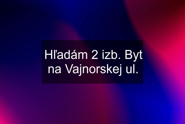 Hľadám 2 izb. Byt na Vajnorskej ul.