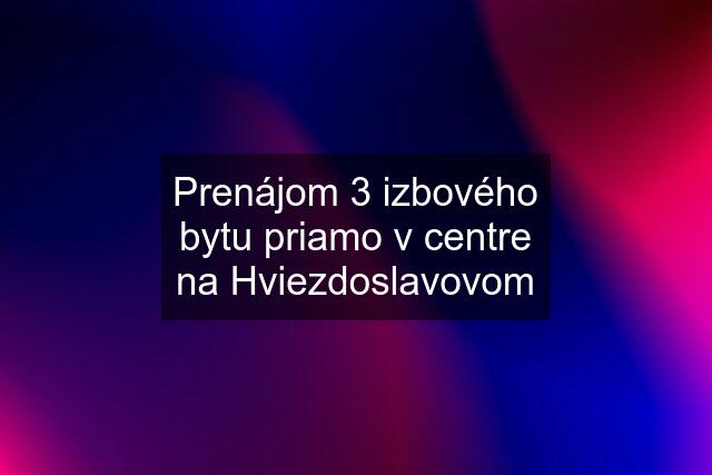 Prenájom 3 izbového bytu priamo v centre na Hviezdoslavovom