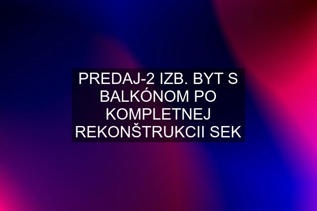 PREDAJ-2 IZB. BYT S BALKÓNOM PO KOMPLETNEJ REKONŠTRUKCII SEK