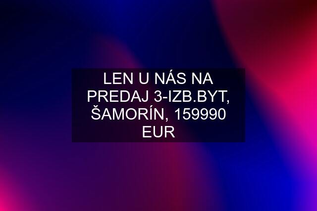 LEN U NÁS NA PREDAJ 3-IZB.BYT, ŠAMORÍN, 159990 EUR