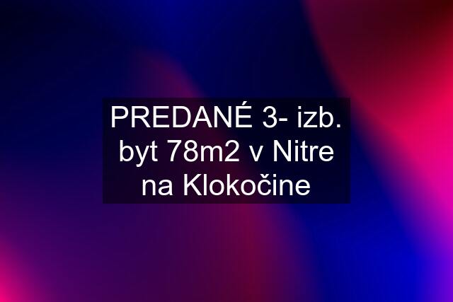 PREDANÉ 3- izb. byt 78m2 v Nitre na Klokočine