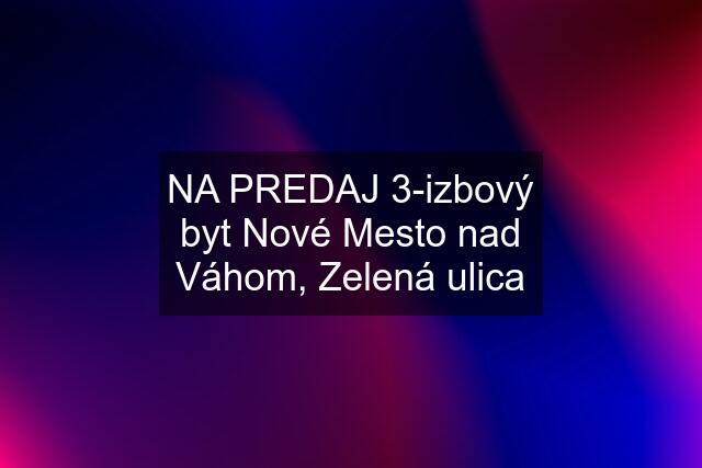 NA PREDAJ 3-izbový byt Nové Mesto nad Váhom, Zelená ulica