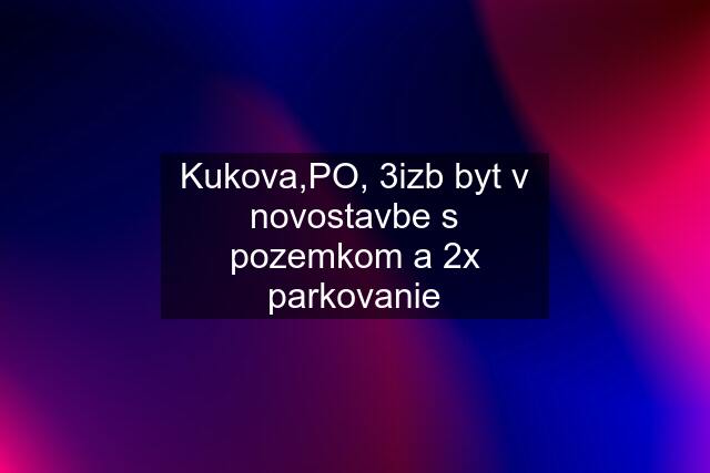 Kukova,PO, 3izb byt v novostavbe s pozemkom a 2x parkovanie