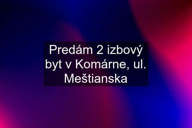 Predám 2 izbový byt v Komárne, ul. Meštianska