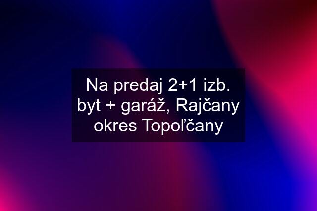 Na predaj 2+1 izb. byt + garáž, Rajčany okres Topoľčany