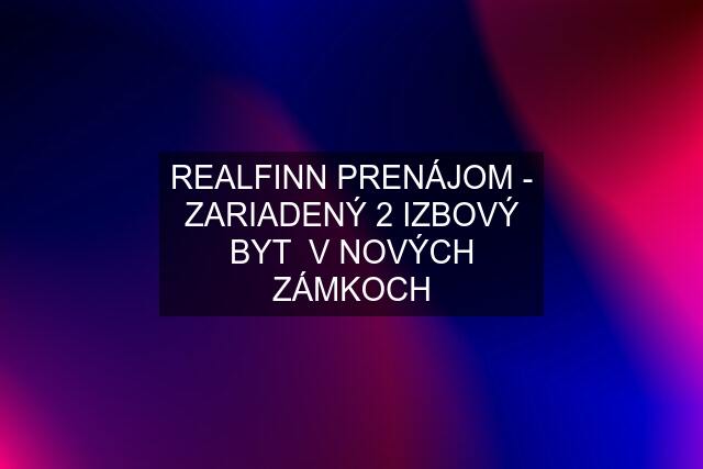 REALFINN PRENÁJOM - ZARIADENÝ 2 IZBOVÝ BYT  V NOVÝCH ZÁMKOCH