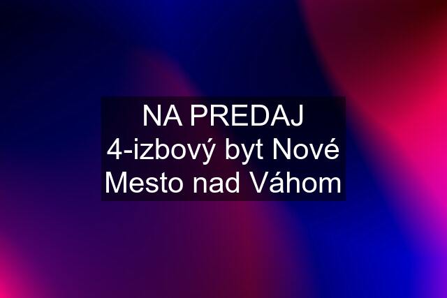 NA PREDAJ 4-izbový byt Nové Mesto nad Váhom