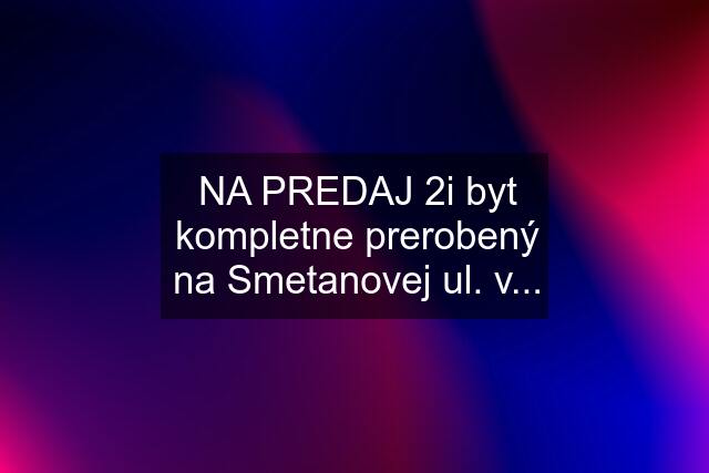 NA PREDAJ 2i byt kompletne prerobený na Smetanovej ul. v...