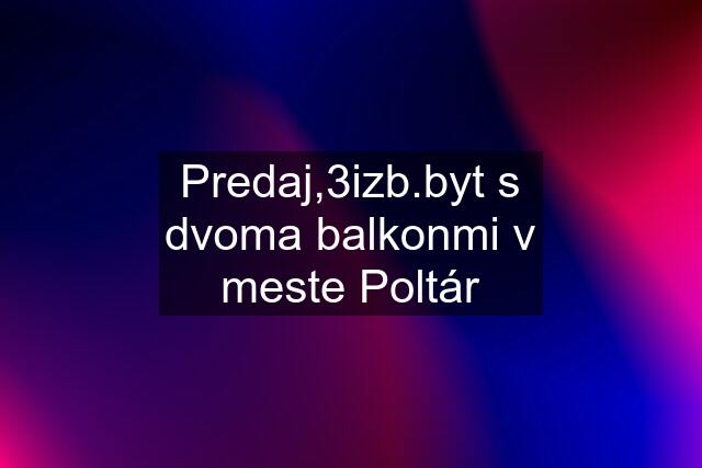 Predaj,3izb.byt s dvoma balkonmi v meste Poltár