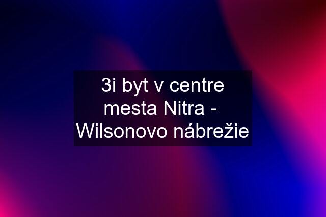 3i byt v centre mesta Nitra -  Wilsonovo nábrežie