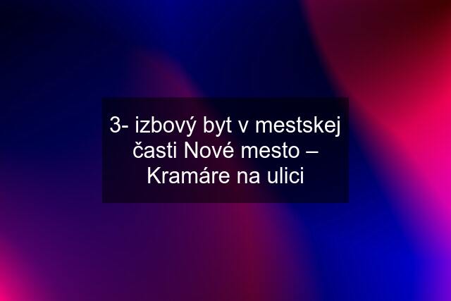 3- izbový byt v mestskej časti Nové mesto – Kramáre na ulici