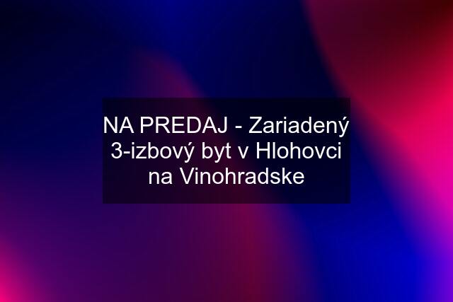 NA PREDAJ - Zariadený 3-izbový byt v Hlohovci na Vinohradske