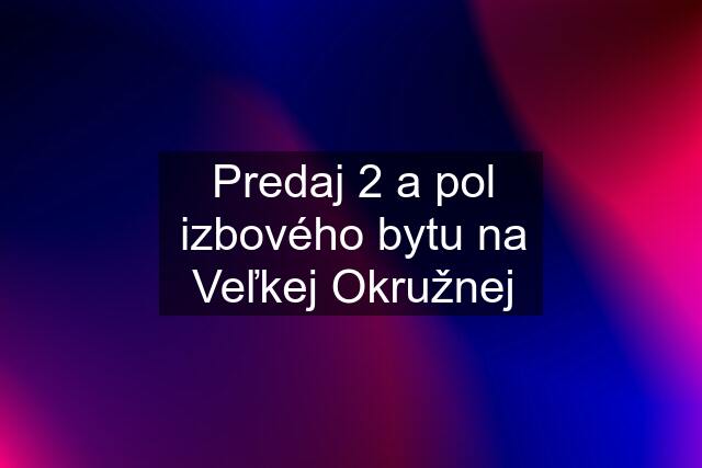 Predaj 2 a pol izbového bytu na Veľkej Okružnej