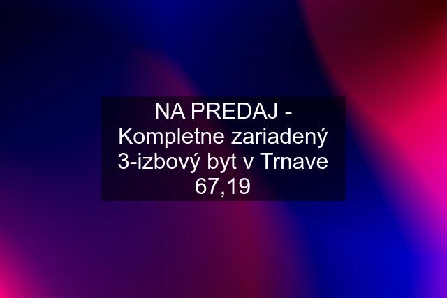 NA PREDAJ - Kompletne zariadený 3-izbový byt v Trnave 67,19