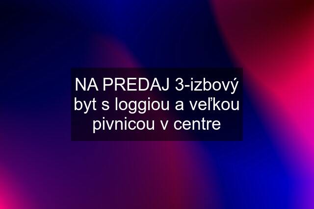 NA PREDAJ 3-izbový byt s loggiou a veľkou pivnicou v centre