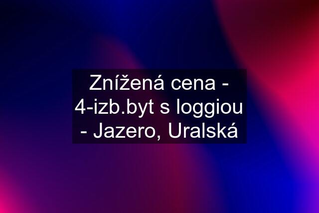 Znížená cena - 4-izb.byt s loggiou - Jazero, Uralská