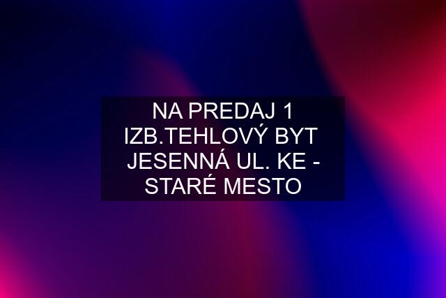 NA PREDAJ 1 IZB.TEHLOVÝ BYT  JESENNÁ UL. KE - STARÉ MESTO