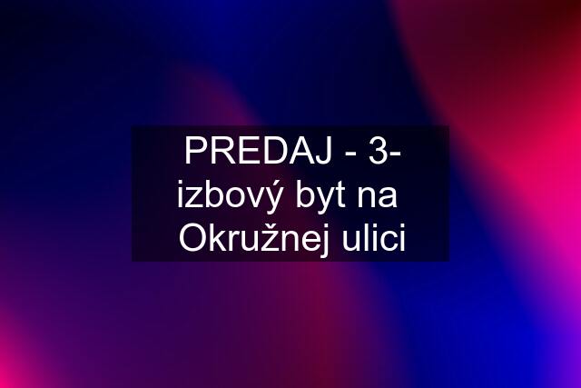 PREDAJ - 3- izbový byt na  Okružnej ulici