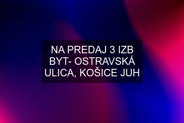 NA PREDAJ 3 IZB BYT- OSTRAVSKÁ ULICA, KOŠICE JUH