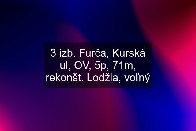 3 izb. Furča, Kurská ul, OV, 5p, 71m, rekonšt. Lodžia, voľný