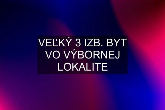 VEĽKÝ 3 IZB. BYT VO VÝBORNEJ LOKALITE