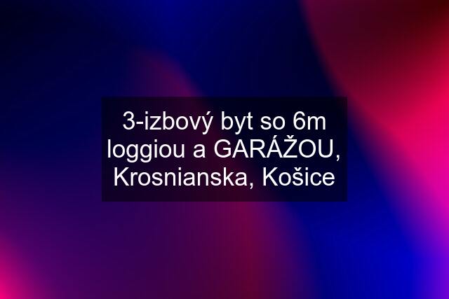 3-izbový byt so 6m loggiou a GARÁŽOU, Krosnianska, Košice