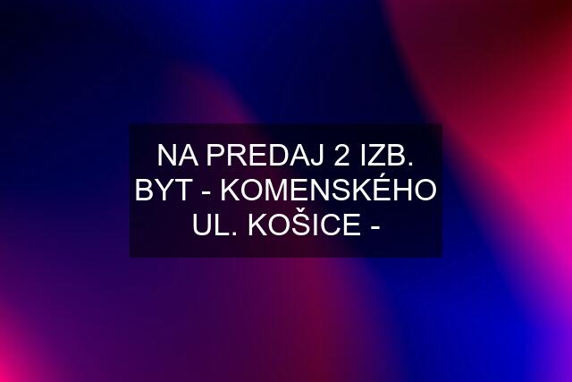 NA PREDAJ 2 IZB. BYT - KOMENSKÉHO UL. KOŠICE -