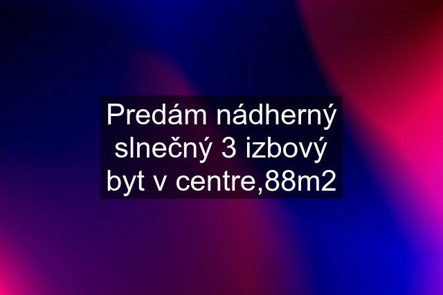 Predám nádherný slnečný 3 izbový byt v centre,88m2