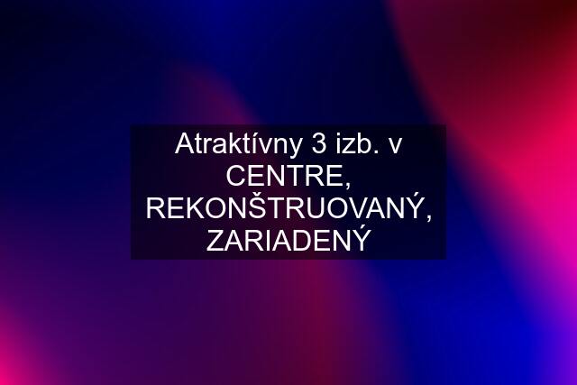 Atraktívny 3 izb. v CENTRE, REKONŠTRUOVANÝ, ZARIADENÝ