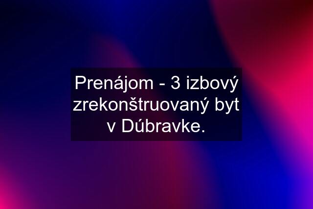 Prenájom - 3 izbový zrekonštruovaný byt v Dúbravke.