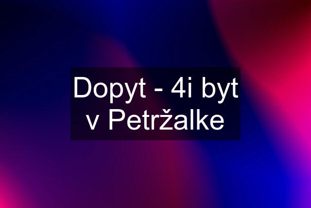 Dopyt - 4i byt v Petržalke