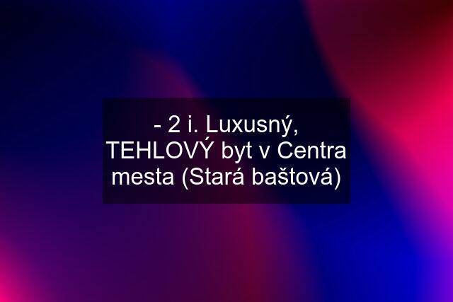 - 2 i. Luxusný, TEHLOVÝ byt v Centra mesta (Stará baštová)