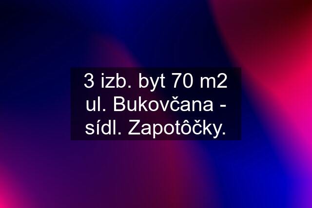 3 izb. byt 70 m2 ul. Bukovčana - sídl. Zapotôčky.