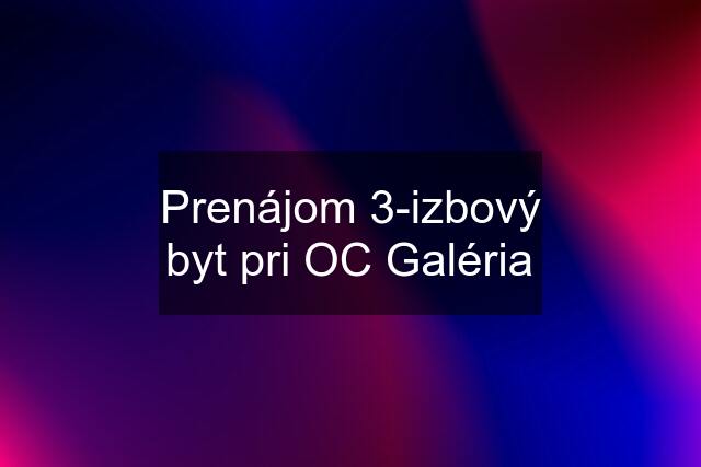 Prenájom 3-izbový byt pri OC Galéria