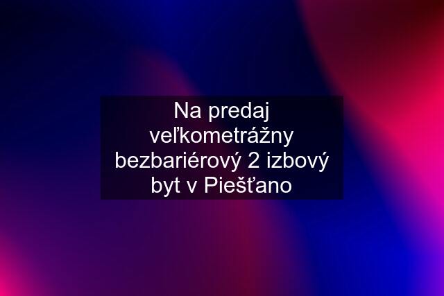 Na predaj veľkometrážny bezbariérový 2 izbový byt v Piešťano