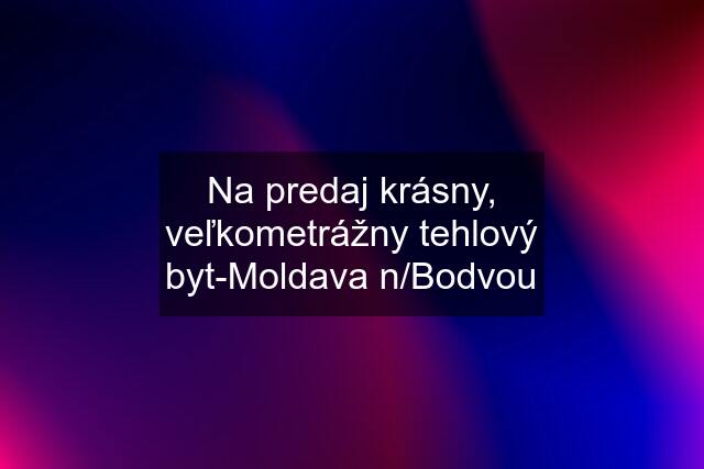 Na predaj krásny, veľkometrážny tehlový byt-Moldava n/Bodvou