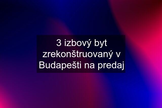 3 izbový byt zrekonštruovaný v Budapešti na predaj