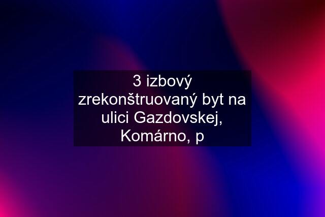 3 izbový zrekonštruovaný byt na ulici Gazdovskej, Komárno, p