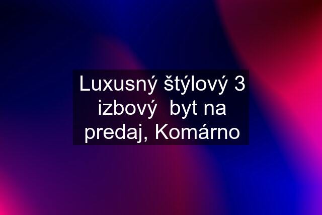 Luxusný štýlový 3 izbový  byt na predaj, Komárno