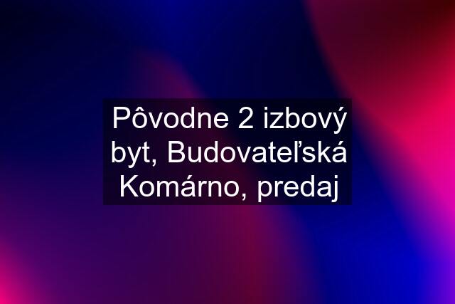 Pôvodne 2 izbový byt, Budovateľská Komárno, predaj