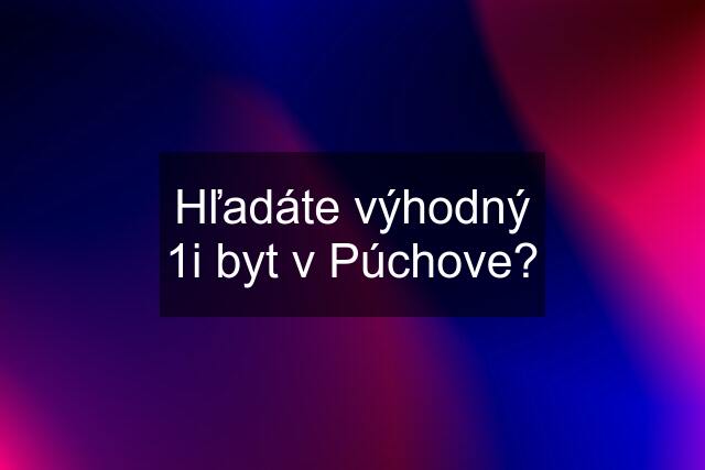 Hľadáte výhodný 1i byt v Púchove?