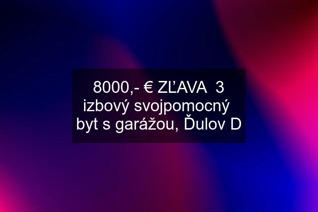 8000,- € ZĽAVA  3 izbový svojpomocný  byt s garážou, Ďulov D