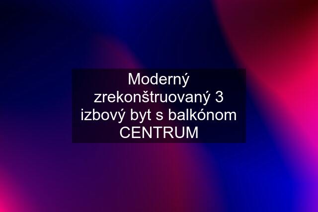 Moderný zrekonštruovaný 3 izbový byt s balkónom CENTRUM