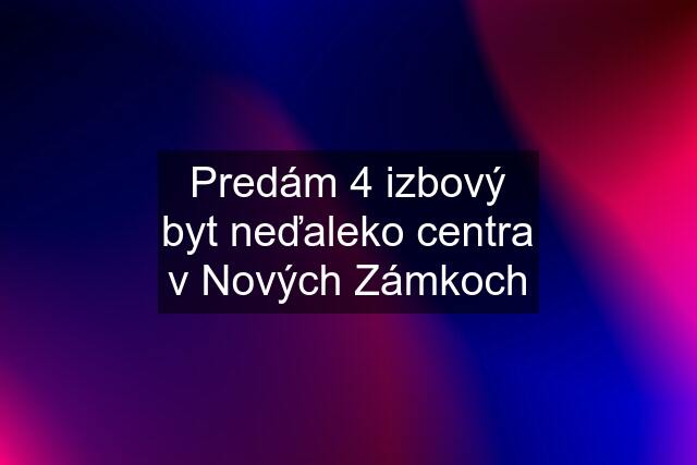 Predám 4 izbový byt neďaleko centra v Nových Zámkoch