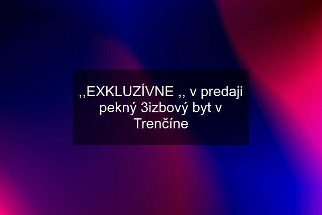 ,,EXKLUZÍVNE ,, v predaji pekný 3izbový byt v Trenčíne