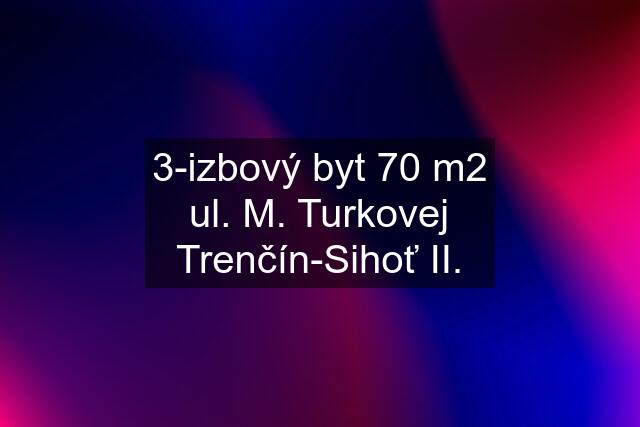 3-izbový byt 70 m2 ul. M. Turkovej Trenčín-Sihoť II.