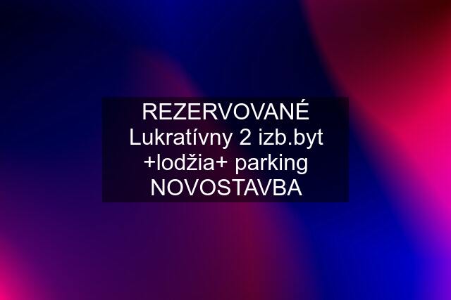 REZERVOVANÉ Lukratívny 2 izb.byt +lodžia+ parking NOVOSTAVBA