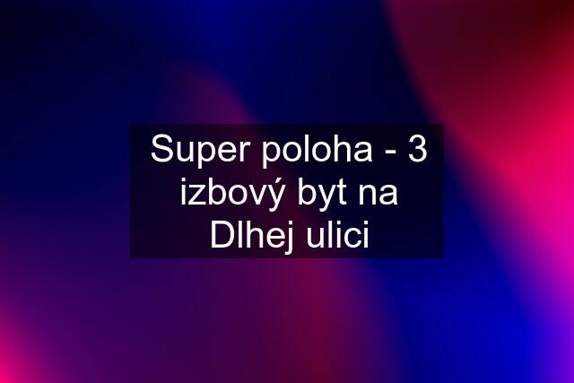 Super poloha - 3 izbový byt na Dlhej ulici