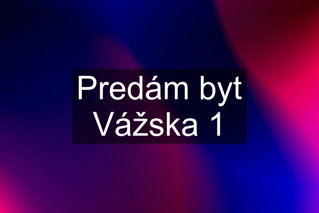 Predám byt Vážska 1