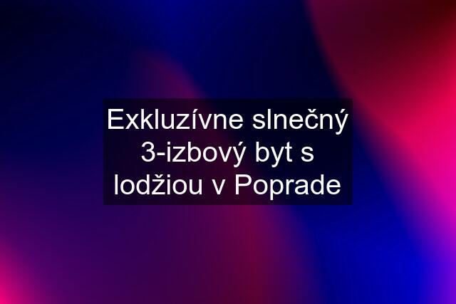 Exkluzívne slnečný 3-izbový byt s lodžiou v Poprade